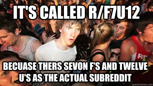 It's called r/f7u12 Becuase thers sevon f's and twelve U'S AS THE ACTUAL SUBREDDIT  Sudden Clarity Clarence