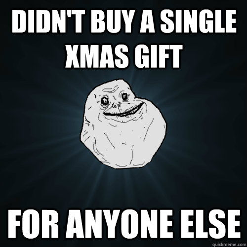 Didn't buy a single xmas gift For anyone else  Forever Alone