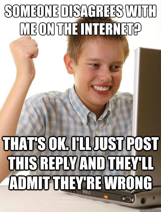 Someone disagrees with me on the internet? That's ok. I'll just post this reply and they'll admit they're wrong  First Day on the Internet Kid