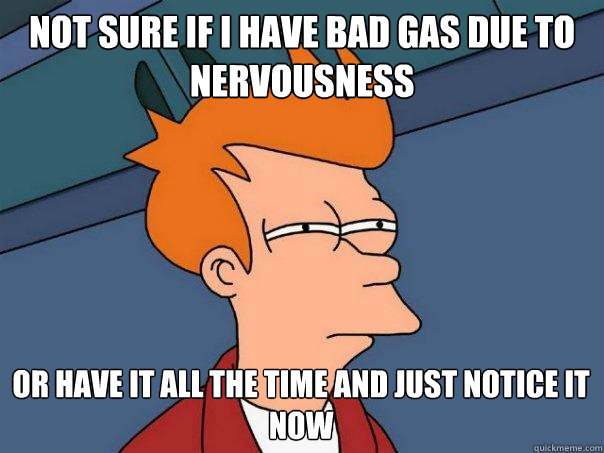 Not sure if i have bad gas due to nervousness Or have it all the time and just notice it now  Futurama Fry
