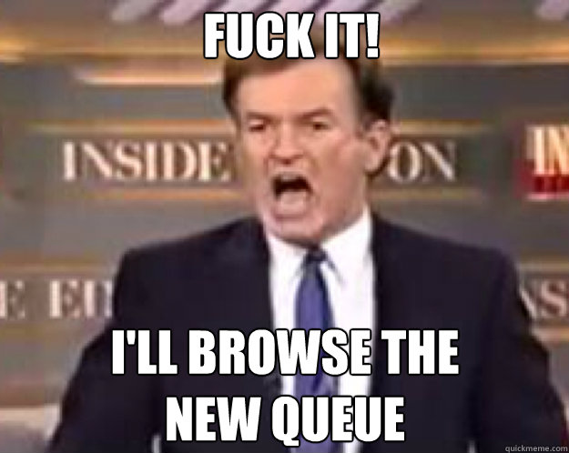 FUCK IT! i'll browse the
new queue  - FUCK IT! i'll browse the
new queue   fuck it bill