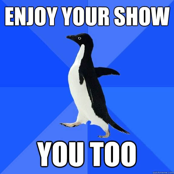 Enjoy your show you too  Socially Awkward Penguin