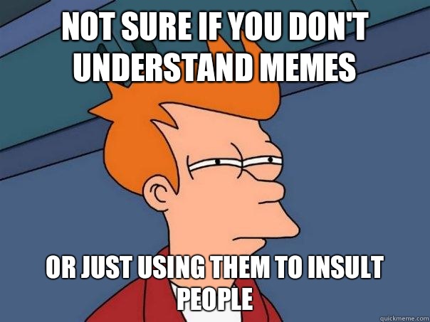 Not sure if you don't understand memes Or just using them to insult people  Futurama Fry
