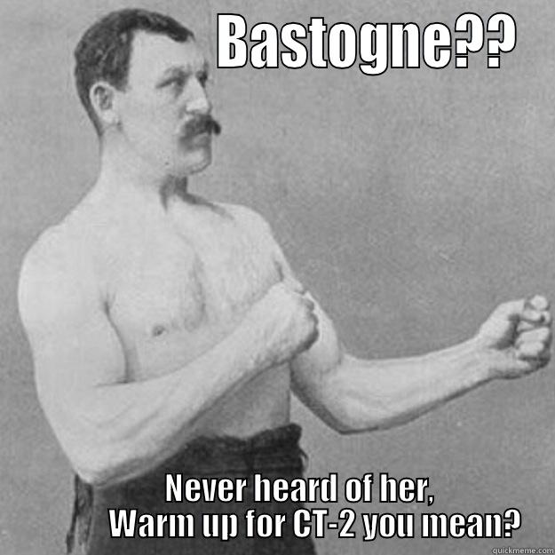                   BASTOGNE??         NEVER HEARD OF HER,              WARM UP FOR CT-2 YOU MEAN? overly manly man