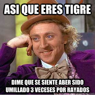 Asi que eres tigre  dime que se siente aber sido umillado 3 veceses por rayados   Condescending Wonka