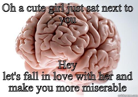 OH A CUTE GIRL JUST SAT NEXT TO YOU HEY LET'S FALL IN LOVE WITH HER AND MAKE YOU MORE MISERABLE Scumbag Brain