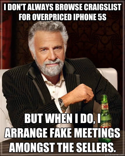 I don't always browse craigslist for overpriced iphone 5s but when I do, i arrange fake meetings amongst the sellers.
  The Most Interesting Man In The World