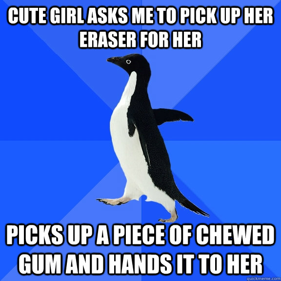 Cute girl asks me to pick up her eraser for her picks up a piece of chewed gum and hands it to her  Socially Awkward Penguin