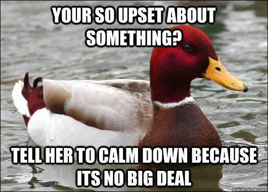 your so upset about something? tell her to calm down because its no big deal  Malicious Advice Mallard