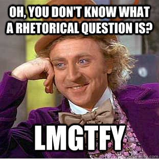 oh, you don't know what a rhetorical question is? LMGTFY - oh, you don't know what a rhetorical question is? LMGTFY  Psychotic Willy Wonka