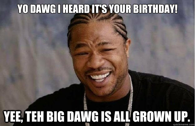 Yo dawg I heard it's your Birthday! Yee, teh big dawg is all grown up.  Xzibit Yo Dawg