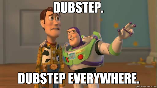 Dubstep. Dubstep everywhere.  Everywhere