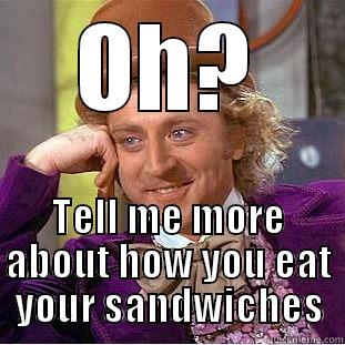 OH? TELL ME MORE ABOUT HOW YOU EAT YOUR SANDWICHES Condescending Wonka