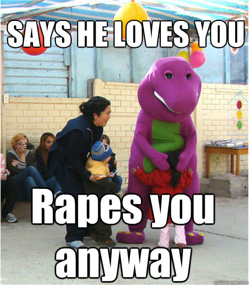 SAYS HE LOVES YOU Rapes you anyway - SAYS HE LOVES YOU Rapes you anyway  Scumbag Barney