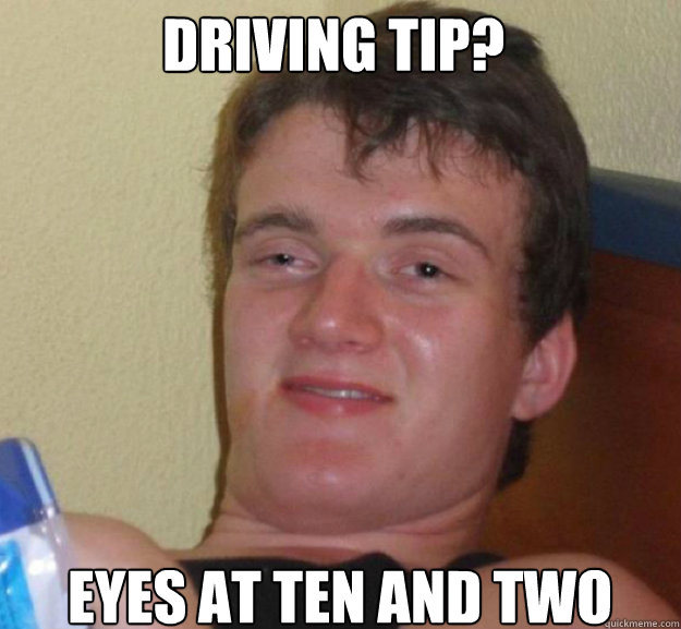 Driving tip? eyes at ten and two  ten guy