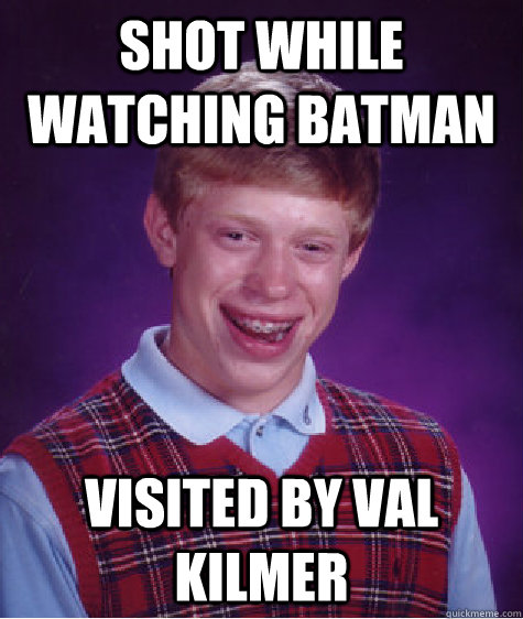 Shot while watching batman visited by Val Kilmer  Bad Luck Brian