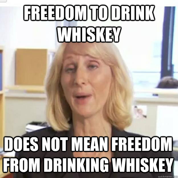 Freedom to drink whiskey  Does NOT mean freedom FROM drinking whiskey  Ignorant and possibly Retarded Religious Person