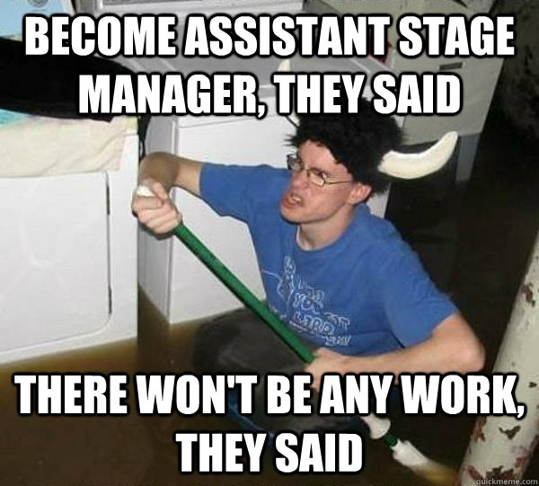 become Assistant stage manager, they said there won't be any work, they said  They said
