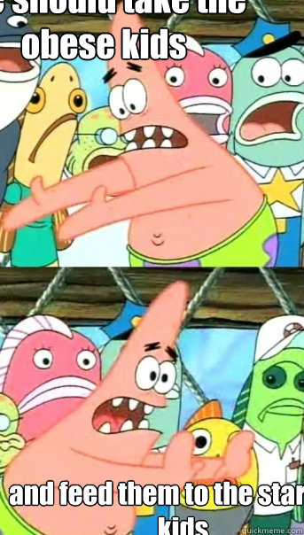 we should take the obese kids and feed them to the starving kids  Push it somewhere else Patrick