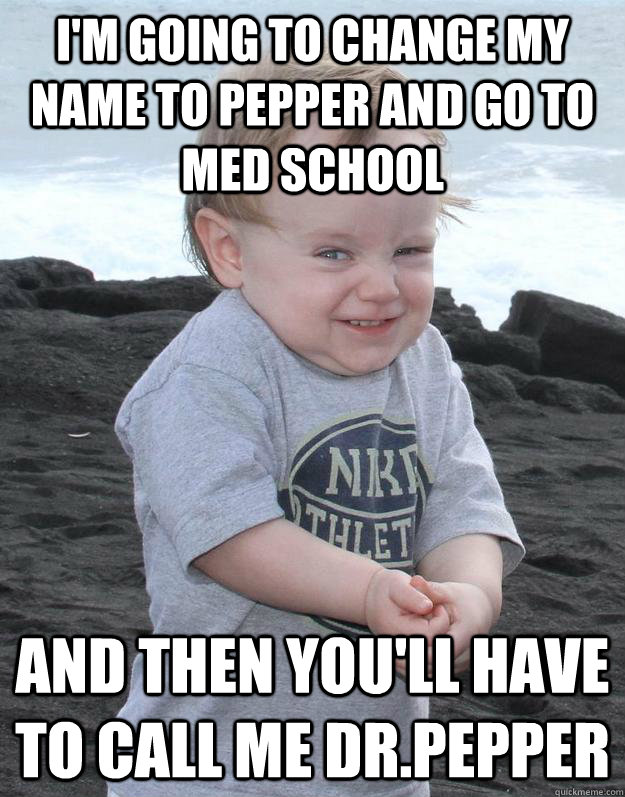 I'm going to change my name to pepper and go to med school and then you'll have to call me Dr.Pepper  Evil Plotting Baby