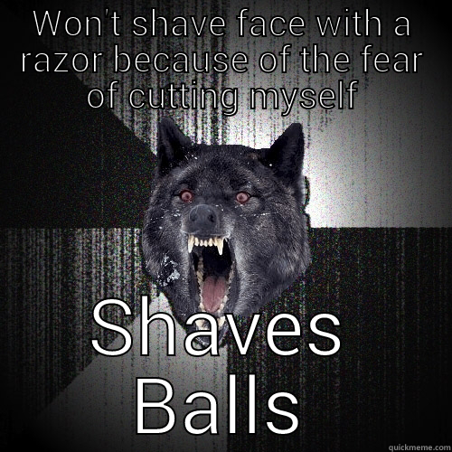 WON'T SHAVE FACE WITH A RAZOR BECAUSE OF THE FEAR OF CUTTING MYSELF SHAVES BALLS Insanity Wolf