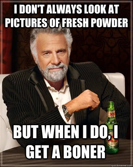 I don't always look at pictures of fresh powder but when I do, I get a boner  The Most Interesting Man In The World