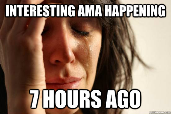 Interesting AmA happening 7 Hours ago - Interesting AmA happening 7 Hours ago  First World Problems