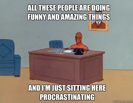 All these people are doing funny and amazing things And i'm just sitting here procrastinating  masturbating spiderman