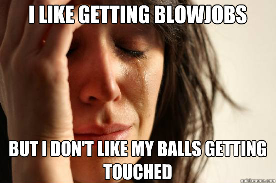 I like getting blowjobs But I don't like my balls getting touched - I like getting blowjobs But I don't like my balls getting touched  First World Problems