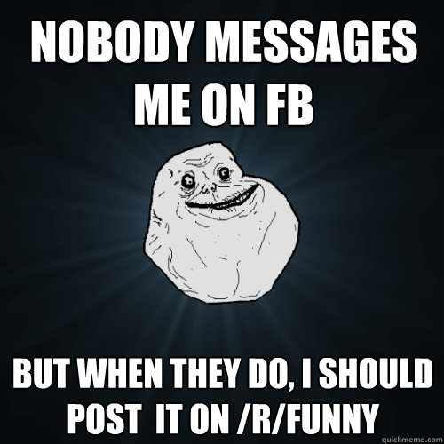Nobody messages  me on FB But when they do, I should post  it on /r/funny  Forever Alone