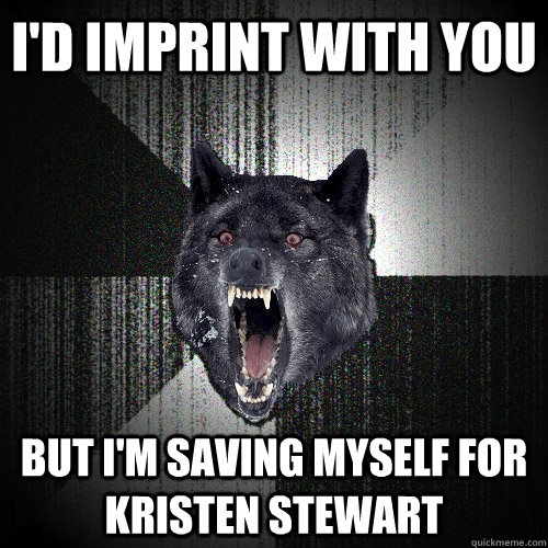 I'D IMPRINT WITH YOU  BUT I'M saving myself for kristen stewart  Insanity Wolf