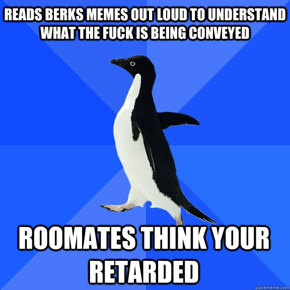 reads berks memes out loud to understand what the fuck is being conveyed roomates think your retarded  Socially Awkward Penguin