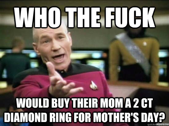Who the fuck Would buy their mom a 2 CT diamond ring for mother's day?  Annoyed Picard HD
