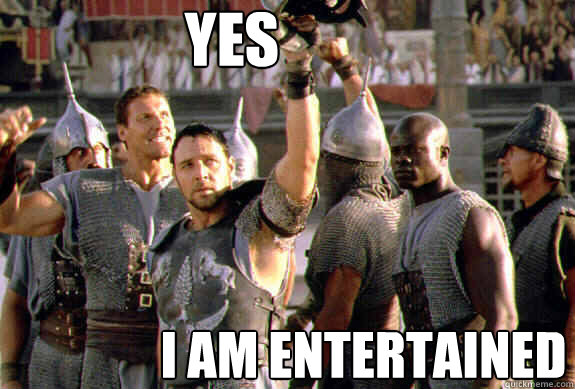 yes i am entertained - yes i am entertained  Upvoting Maximus