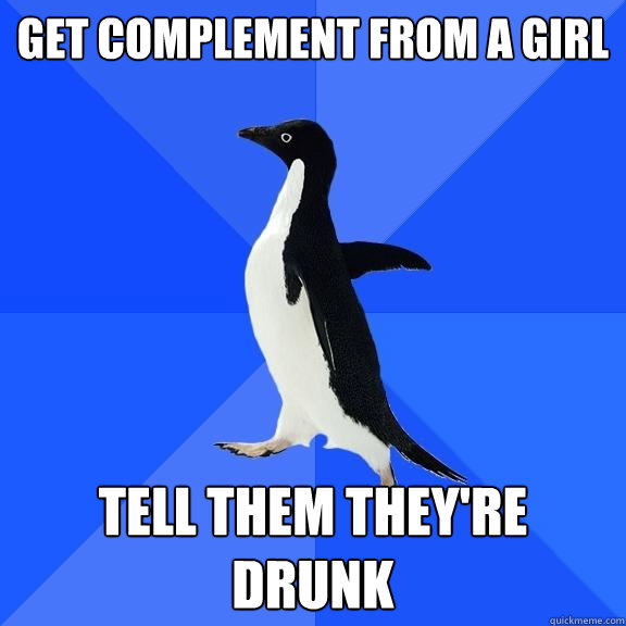 GET COMPLEMENT FROM A GIRL tell them they're drunk  Socially Awkward Penguin