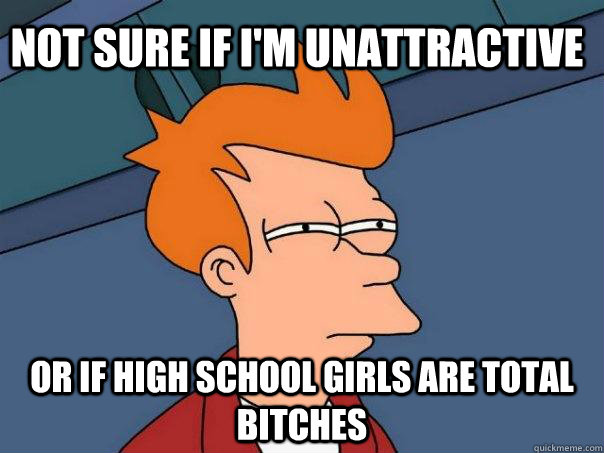 Not sure if i'm unattractive or if high school girls are total bitches  Futurama Fry