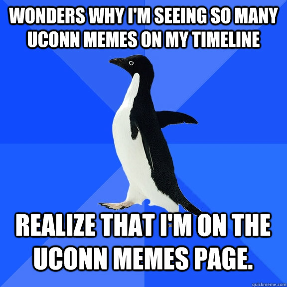 Wonders why I'm seeing so many UConn memes on my TimeLine Realize that I'm on the UConn memes page.   Socially Awkward Penguin