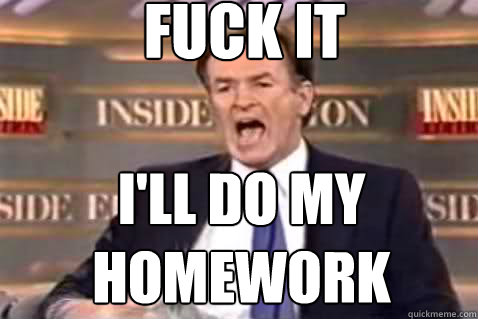 Fuck it I'll do my homework
 - Fuck it I'll do my homework
  Fuck It Bill OReilly