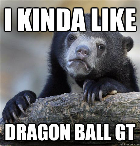 I kinda like Dragon Ball GT  Confession Bear
