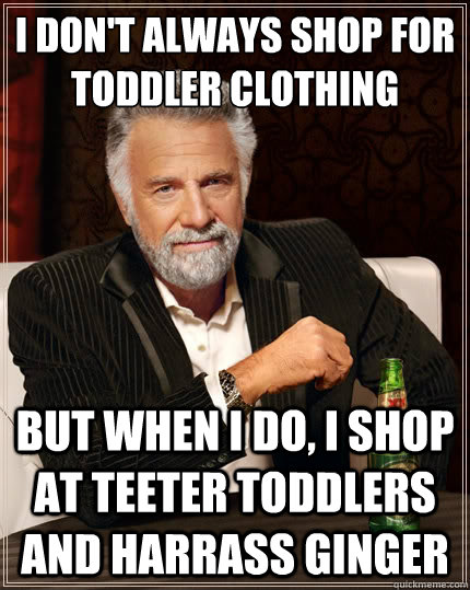 I don't always shop for toddler clothing But when I do, I shop at Teeter Toddlers and harrass Ginger  The Most Interesting Man In The World