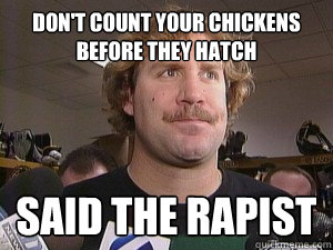 Don't count your chickens before they hatch Said the rapist  