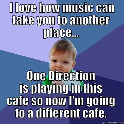  I LOVE HOW MUSIC CAN TAKE YOU TO ANOTHER PLACE... ONE DIRECTION IS PLAYING IN THIS CAFE SO NOW I'M GOING TO A DIFFERENT CAFE. Success Kid