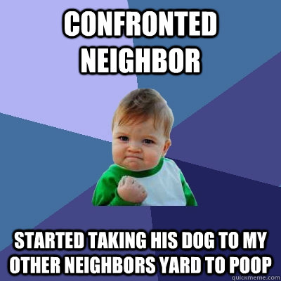Confronted neighbor   Started taking his dog to my other neighbors yard to poop   - Confronted neighbor   Started taking his dog to my other neighbors yard to poop    Success Kid