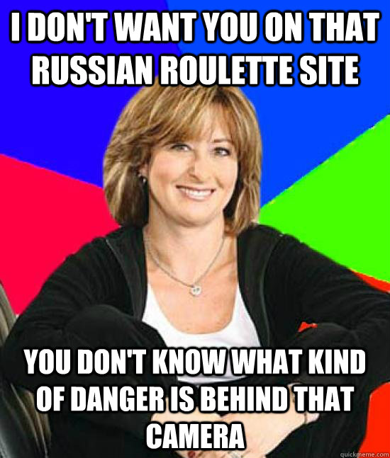 I don't want you on that russian roulette site you don't know what kind of danger is behind that camera - I don't want you on that russian roulette site you don't know what kind of danger is behind that camera  Uneducated Internet Mom