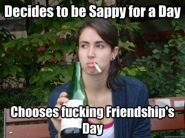 Decides to be Sappy for a Day Chooses fucking Friendship's Day  Study Abroad Bitch