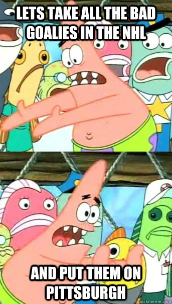 Lets take all the bad goalies in the NHL and put them on pittsburgh  Push it somewhere else Patrick