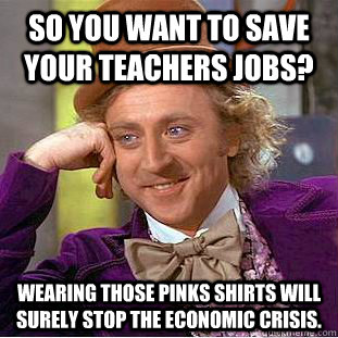 So you want to save your teachers jobs? Wearing those pinks shirts will surely stop the economic crisis.  Condescending Wonka