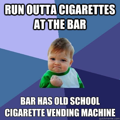 Run outta cigarettes at the bar bar has old school cigarette vending machine - Run outta cigarettes at the bar bar has old school cigarette vending machine  Success Kid