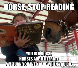 horse, stop reading you is a horse
horses are illiterate
we turn you into glue when you die - horse, stop reading you is a horse
horses are illiterate
we turn you into glue when you die  Horses are stupid