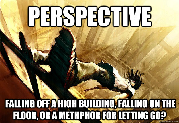 perspective  falling off a high building, falling on the floor, or a methphor for letting go?  Perspective